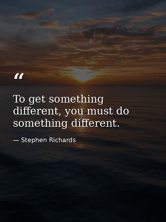 To get something different, you must do something different. — Stephen Richards