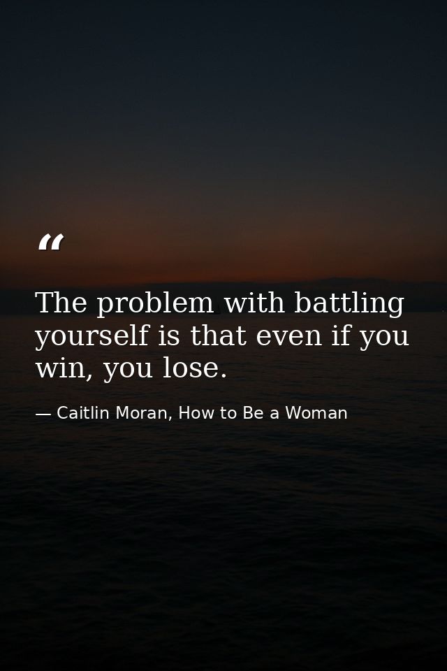 The problem with battling yourself is that even if you win, you lose. — Caitlin Moran, How to Be a Woman