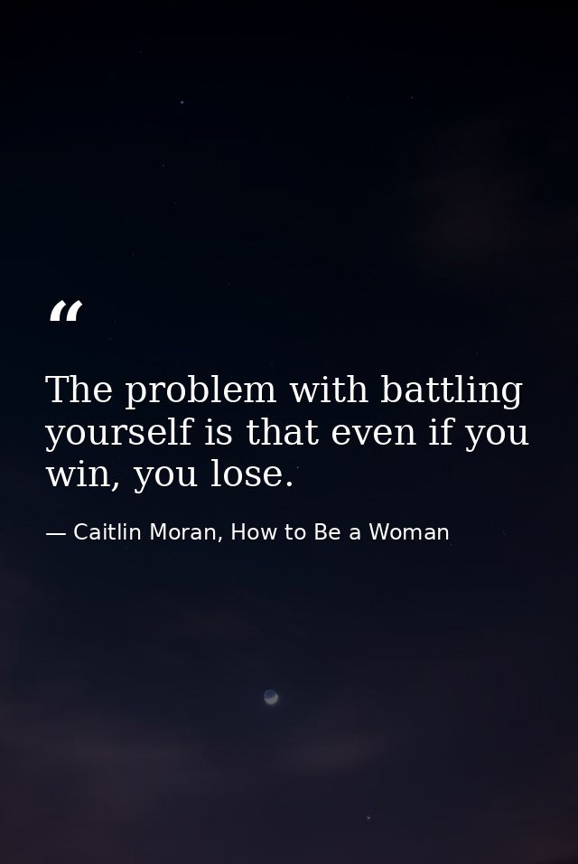 The problem with battling yourself is that even if you win, you lose. — Caitlin Moran, How to Be a Woman