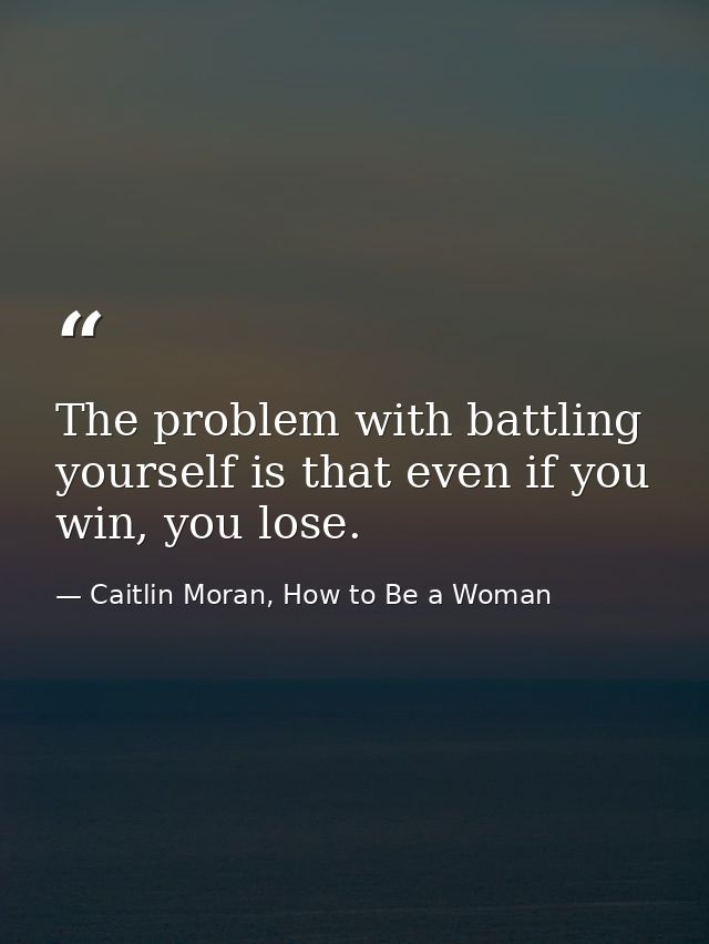 The problem with battling yourself is that even if you win, you lose. — Caitlin Moran, How to Be a Woman