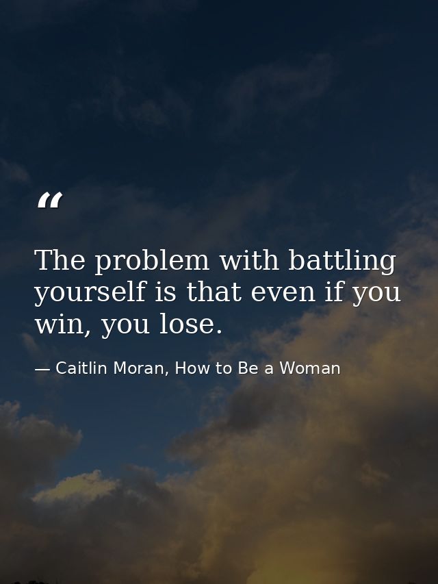 The problem with battling yourself is that even if you win, you lose. — Caitlin Moran, How to Be a Woman