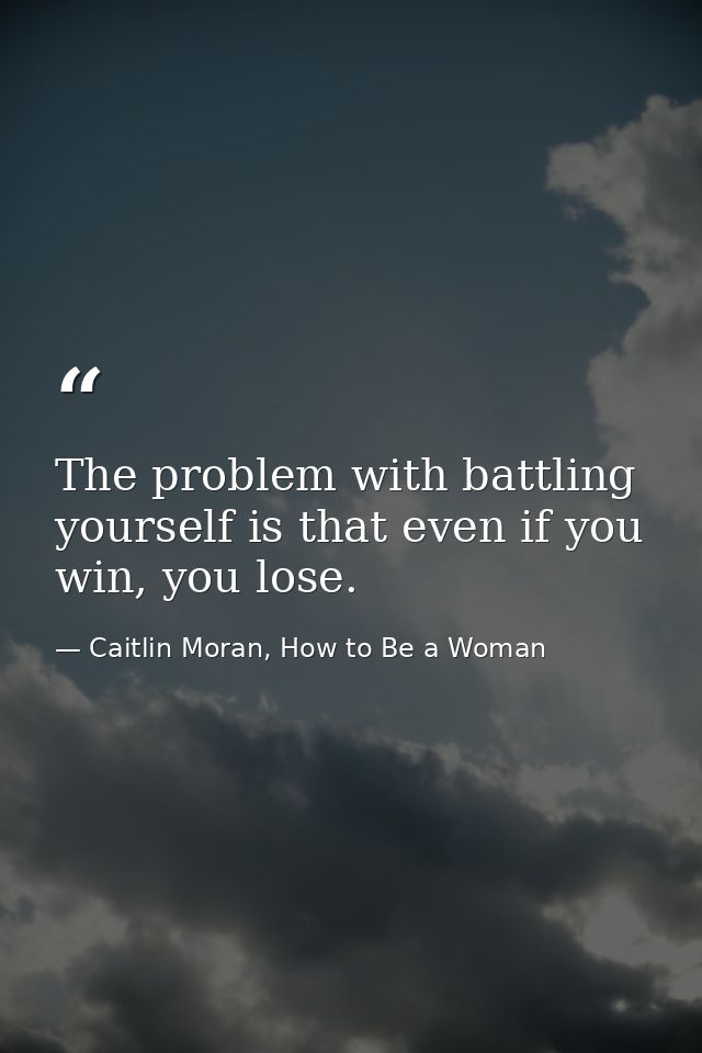 The problem with battling yourself is that even if you win, you lose. — Caitlin Moran, How to Be a Woman