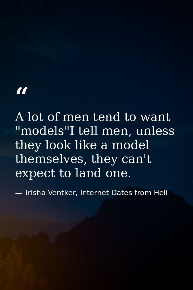 A lot of men tend to want "models"I tell men, unless they look like a model themselves, they can't expect to land one. — Trisha Ventker, Internet Dates from Hell