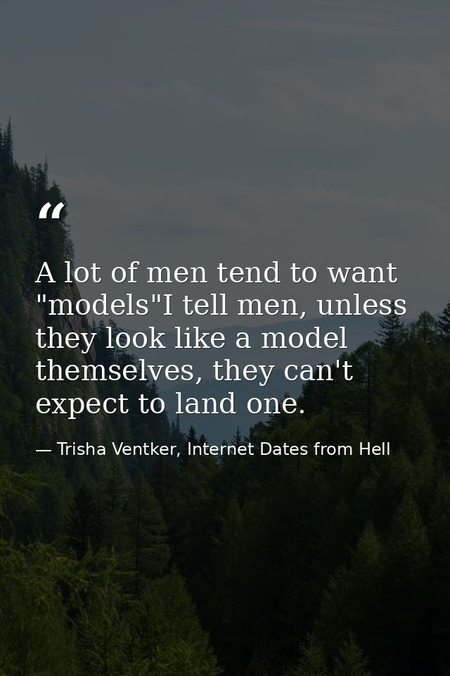 A lot of men tend to want "models"I tell men, unless they look like a model themselves, they can't expect to land one. — Trisha Ventker, Internet Dates from Hell
