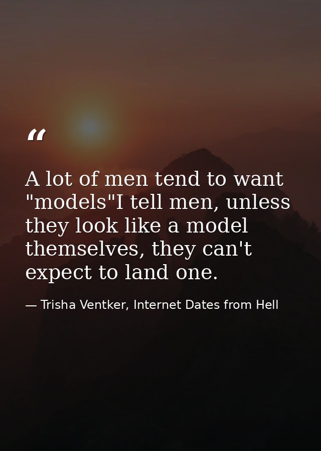 A lot of men tend to want "models"I tell men, unless they look like a model themselves, they can't expect to land one. — Trisha Ventker, Internet Dates from Hell