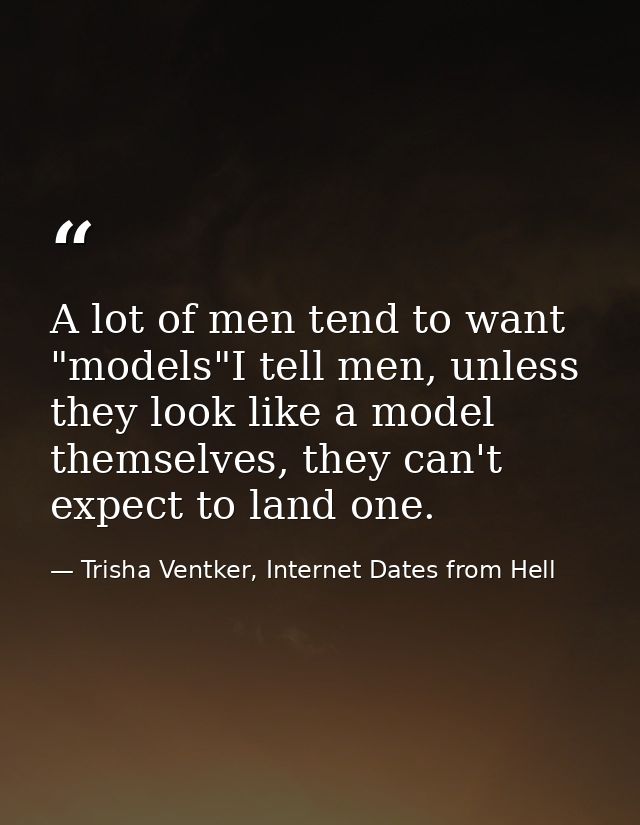 A lot of men tend to want "models"I tell men, unless they look like a model themselves, they can't expect to land one. — Trisha Ventker, Internet Dates from Hell