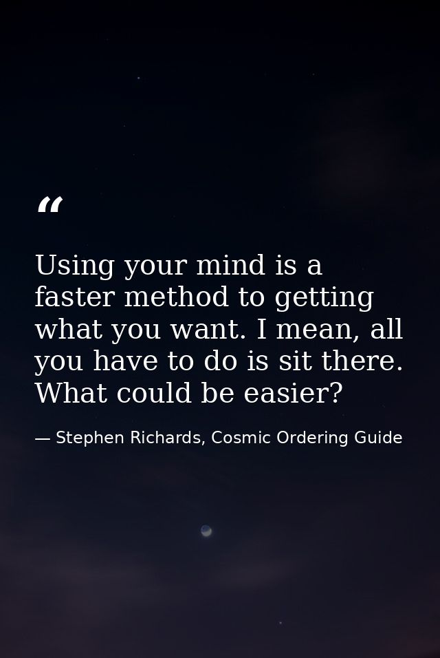 Using your mind is a faster method to getting what you want. I mean, all you have to do is sit there. What could be easi — Stephen Richards, Cosmic Ordering Guide