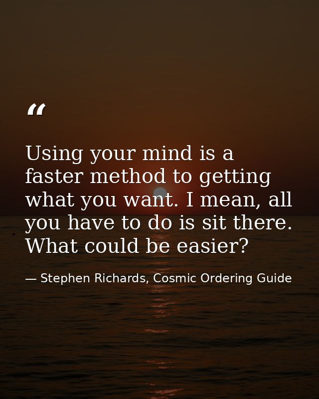 Using your mind is a faster method to getting what you want. I mean, all you have to do is sit there. What could be easi — Stephen Richards, Cosmic Ordering Guide