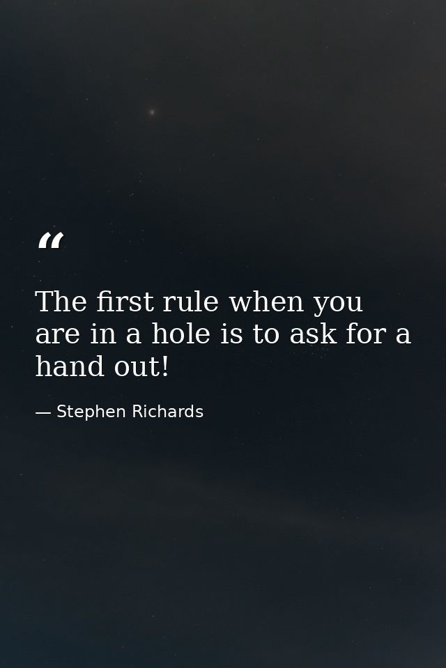 The first rule when you are in a hole is to ask for a hand out! — Stephen Richards