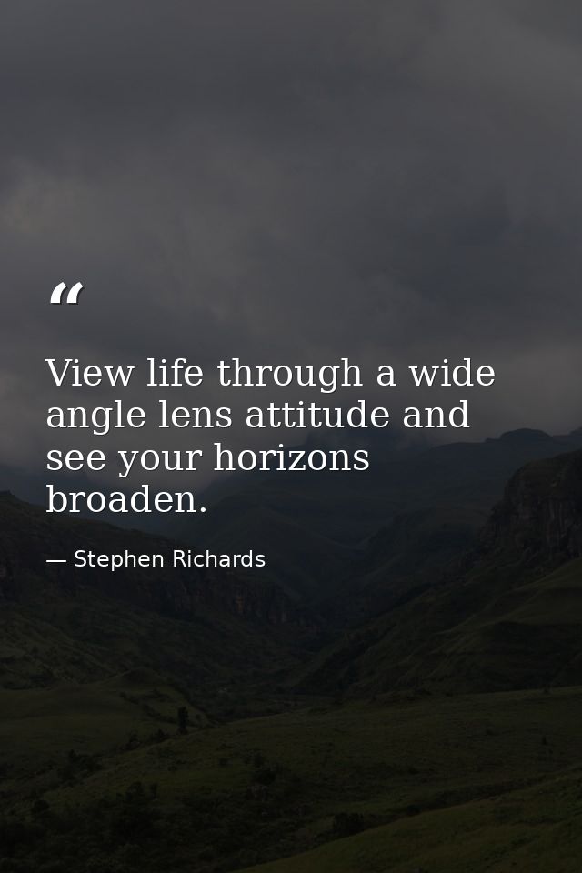 View life through a wide angle lens attitude and see your horizons broaden. — Stephen Richards