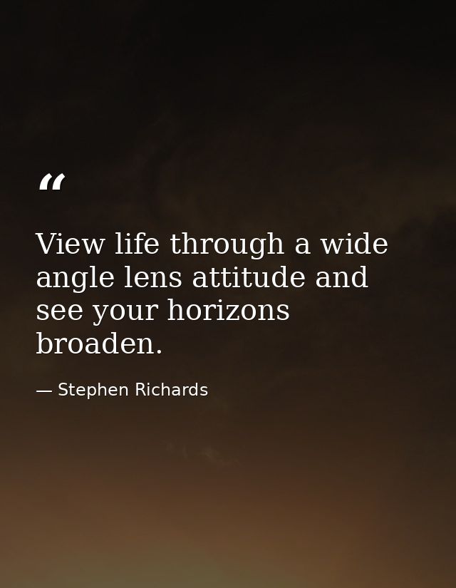 View life through a wide angle lens attitude and see your horizons broaden. — Stephen Richards