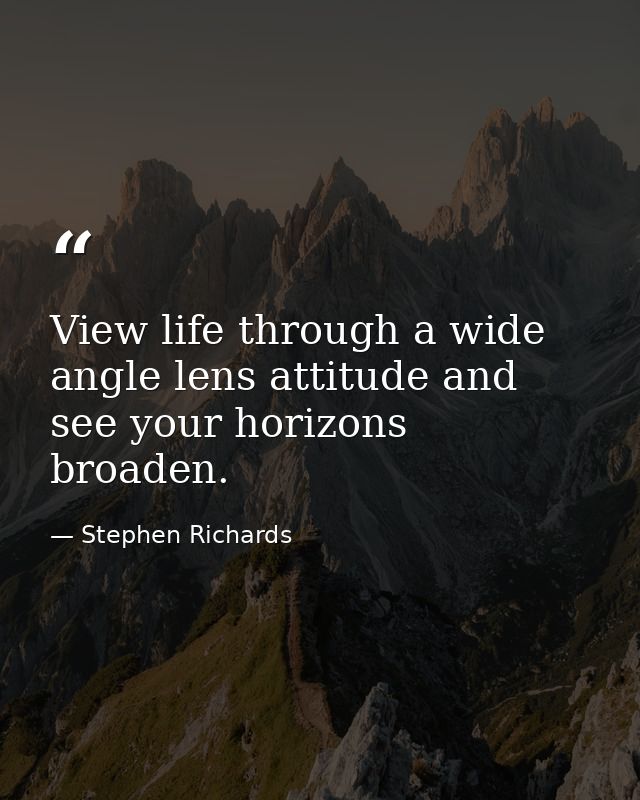 View life through a wide angle lens attitude and see your horizons broaden. — Stephen Richards