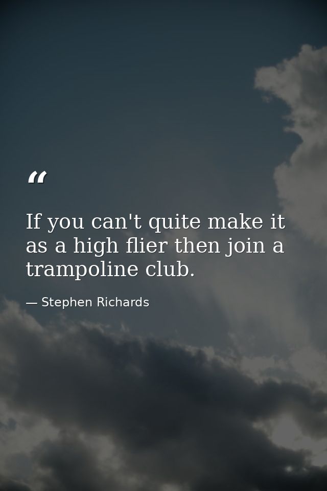 If you can't quite make it as a high flier then join a trampoline club. — Stephen Richards