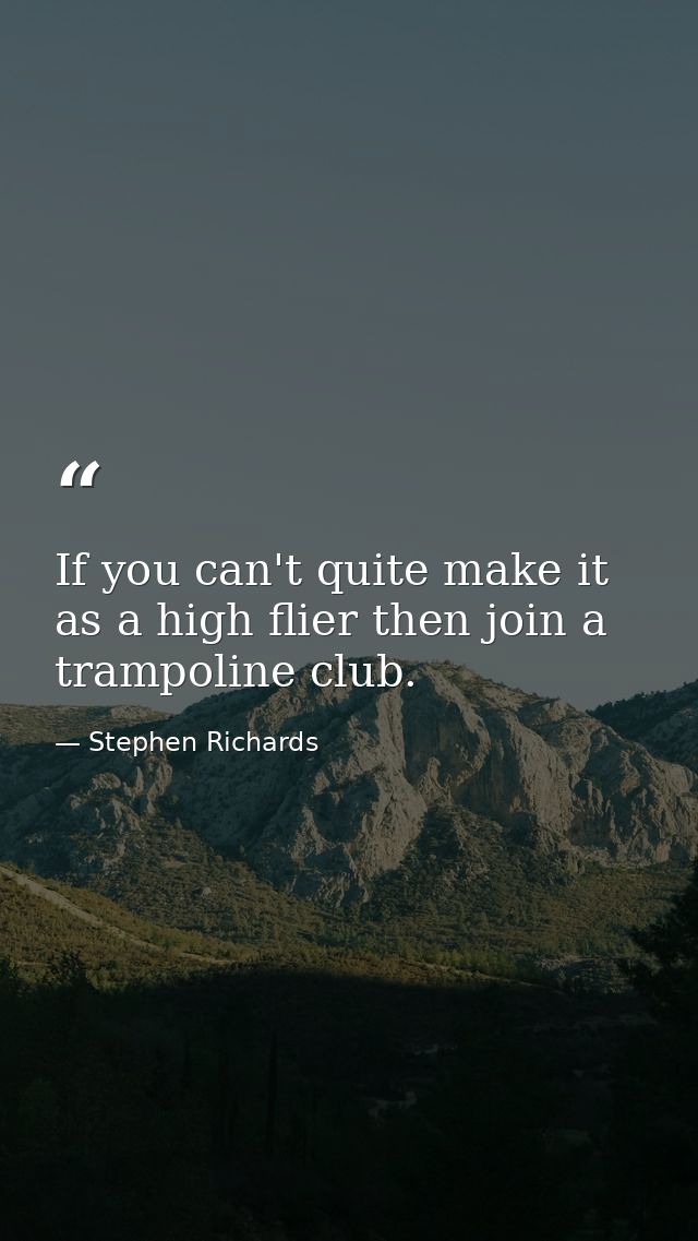 If you can't quite make it as a high flier then join a trampoline club. — Stephen Richards