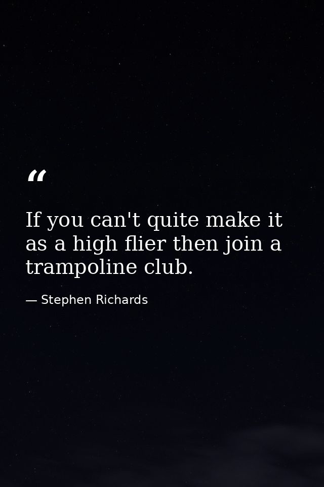If you can't quite make it as a high flier then join a trampoline club. — Stephen Richards