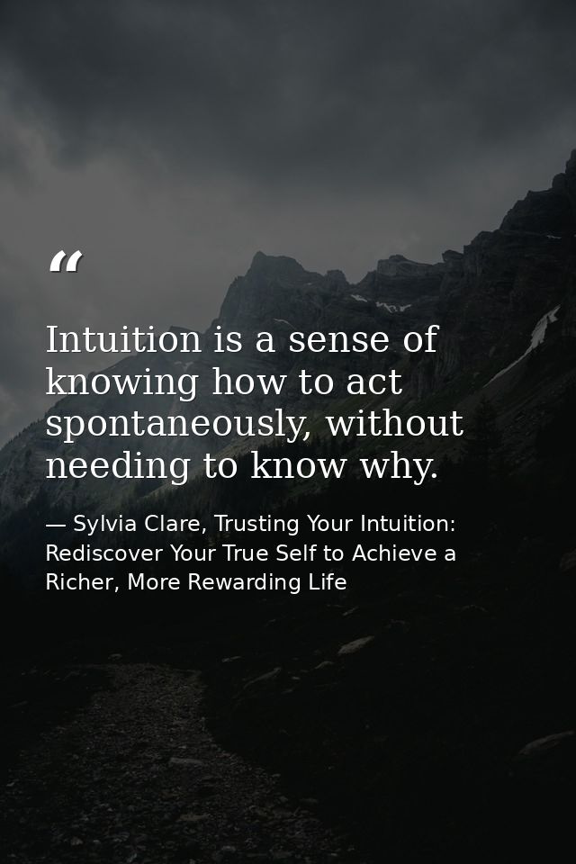 Intuition is a sense of knowing how to act spontaneously, without needing to know why. — Sylvia Clare, Trusting Your Intuition: Rediscover Your True Self to Achieve a Richer, More Rewarding Life