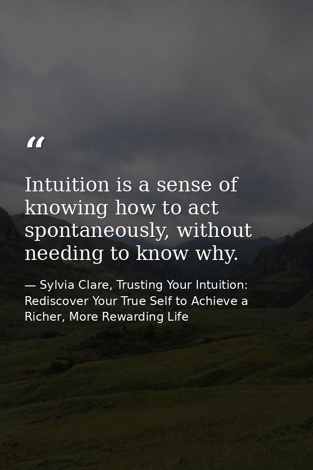 Intuition is a sense of knowing how to act spontaneously, without needing to know why. — Sylvia Clare, Trusting Your Intuition: Rediscover Your True Self to Achieve a Richer, More Rewarding Life