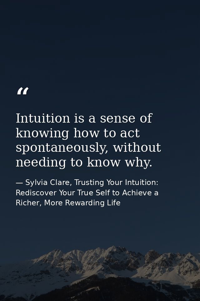 Intuition is a sense of knowing how to act spontaneously, without needing to know why. — Sylvia Clare, Trusting Your Intuition: Rediscover Your True Self to Achieve a Richer, More Rewarding Life