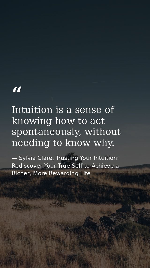 Intuition is a sense of knowing how to act spontaneously, without needing to know why. — Sylvia Clare, Trusting Your Intuition: Rediscover Your True Self to Achieve a Richer, More Rewarding Life