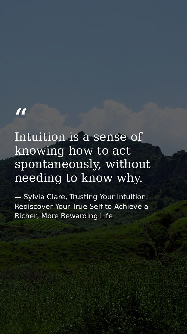Intuition is a sense of knowing how to act spontaneously, without needing to know why. — Sylvia Clare, Trusting Your Intuition: Rediscover Your True Self to Achieve a Richer, More Rewarding Life