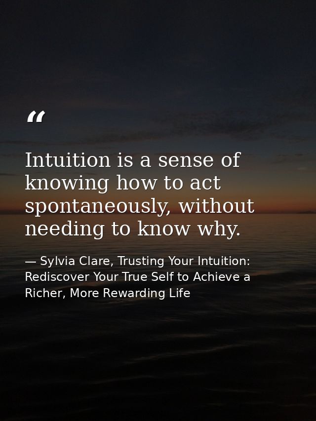 Intuition is a sense of knowing how to act spontaneously, without needing to know why. — Sylvia Clare, Trusting Your Intuition: Rediscover Your True Self to Achieve a Richer, More Rewarding Life