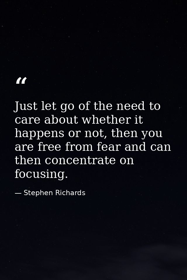Just let go of the need to care about whether it happens or not, then you are free from fear and can then concentrate on — Stephen Richards