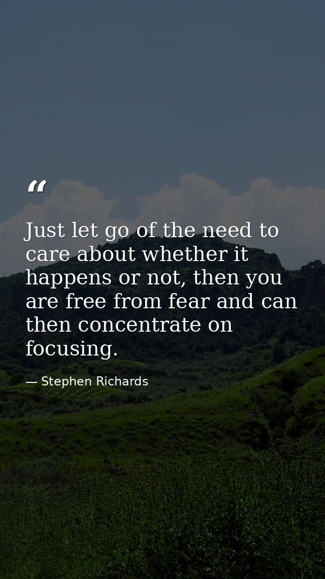Just let go of the need to care about whether it happens or not, then you are free from fear and can then concentrate on — Stephen Richards