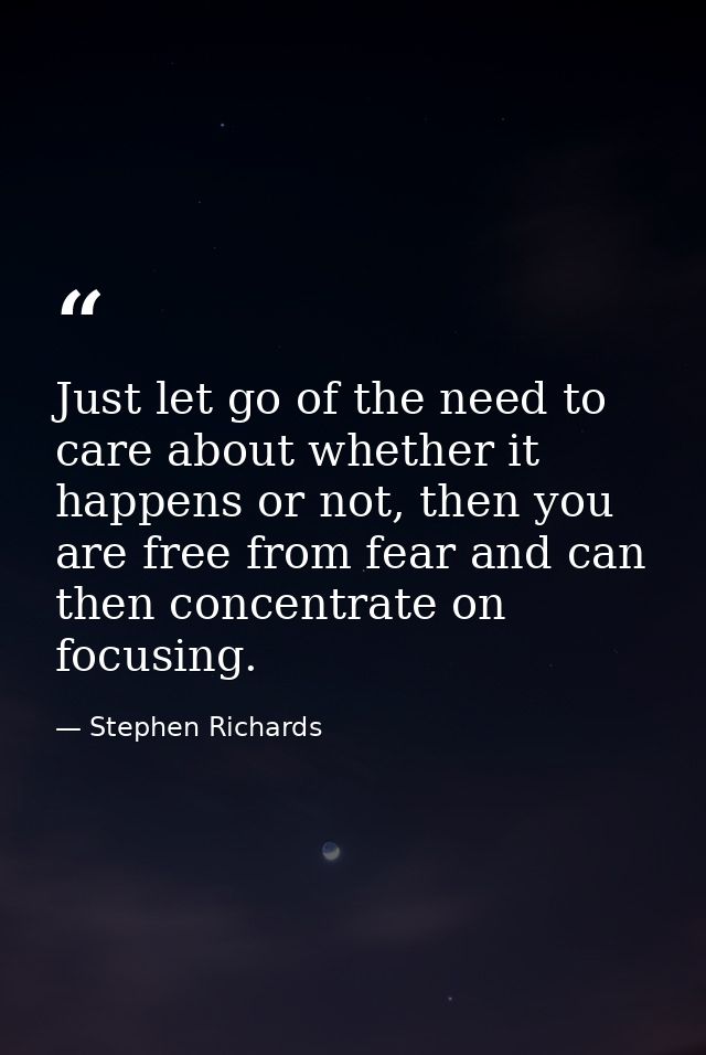 Just let go of the need to care about whether it happens or not, then you are free from fear and can then concentrate on — Stephen Richards