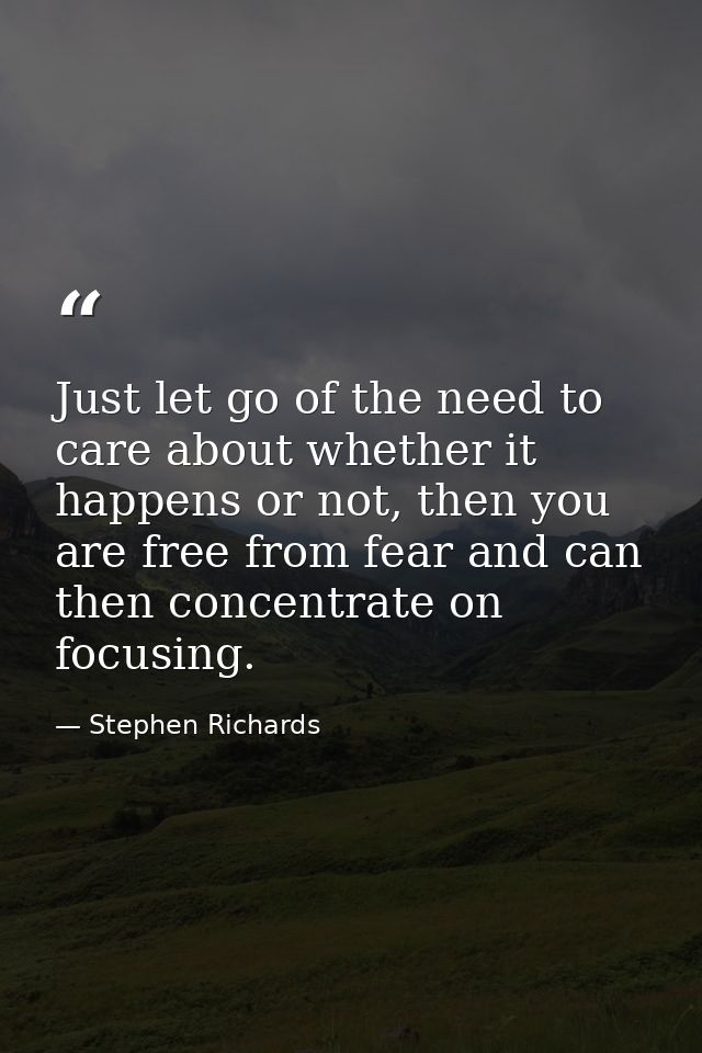 Just let go of the need to care about whether it happens or not, then you are free from fear and can then concentrate on — Stephen Richards