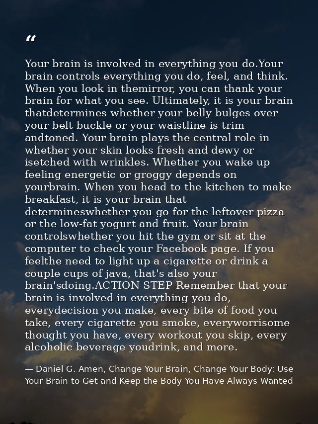 Your brain is involved in everything you do.Your brain controls everything you do, feel, and think. When you look in the — Daniel G. Amen, Change Your Brain, Change Your Body: Use Your Brain to Get and Keep the Body You Have Always Wanted