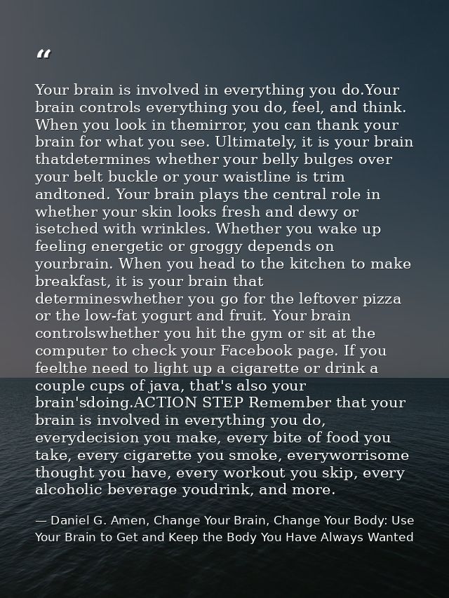 Your brain is involved in everything you do.Your brain controls everything you do, feel, and think. When you look in the — Daniel G. Amen, Change Your Brain, Change Your Body: Use Your Brain to Get and Keep the Body You Have Always Wanted