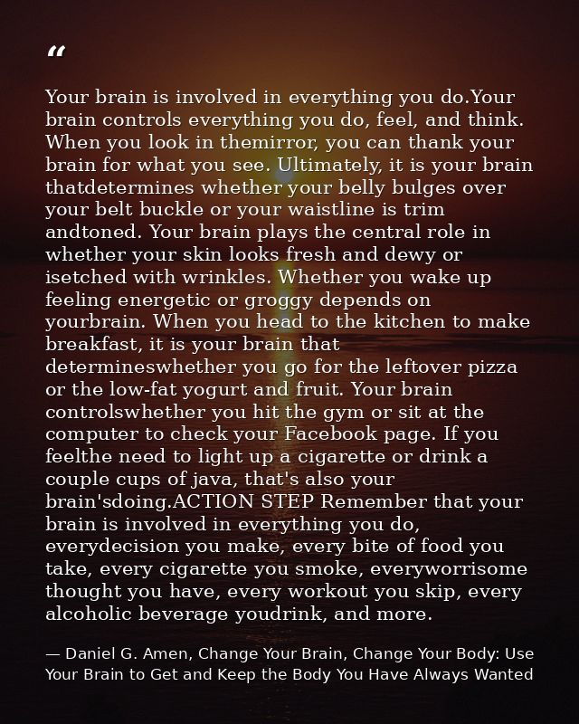 Your brain is involved in everything you do.Your brain controls everything you do, feel, and think. When you look in the — Daniel G. Amen, Change Your Brain, Change Your Body: Use Your Brain to Get and Keep the Body You Have Always Wanted