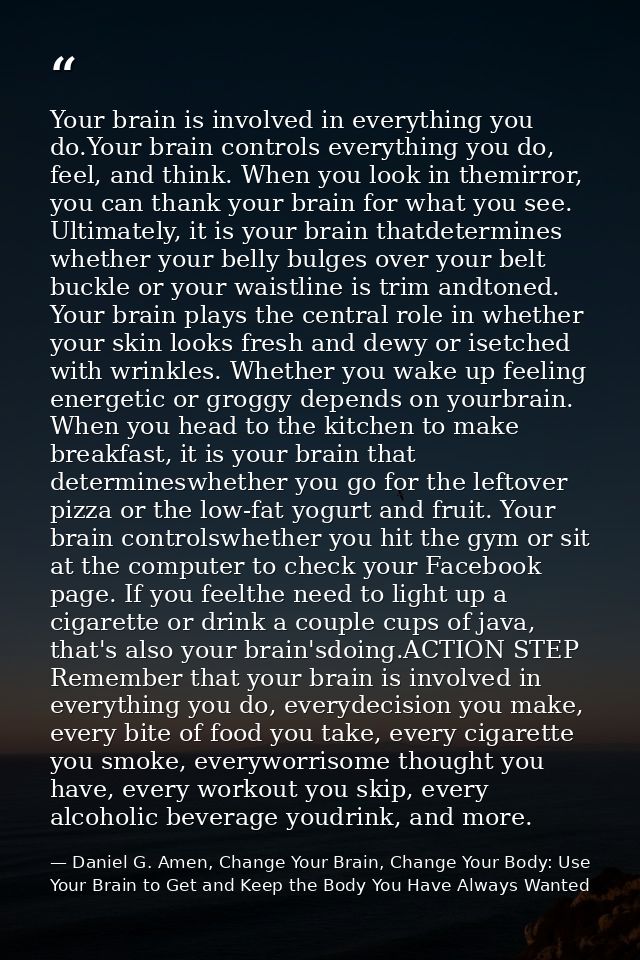 Your brain is involved in everything you do.Your brain controls everything you do, feel, and think. When you look in the — Daniel G. Amen, Change Your Brain, Change Your Body: Use Your Brain to Get and Keep the Body You Have Always Wanted