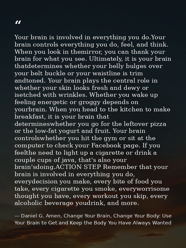 Your brain is involved in everything you do.Your brain controls everything you do, feel, and think. When you look in the — Daniel G. Amen, Change Your Brain, Change Your Body: Use Your Brain to Get and Keep the Body You Have Always Wanted