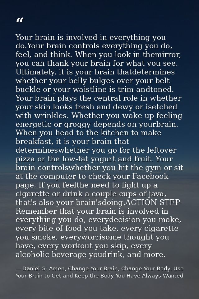 Your brain is involved in everything you do.Your brain controls everything you do, feel, and think. When you look in the — Daniel G. Amen, Change Your Brain, Change Your Body: Use Your Brain to Get and Keep the Body You Have Always Wanted