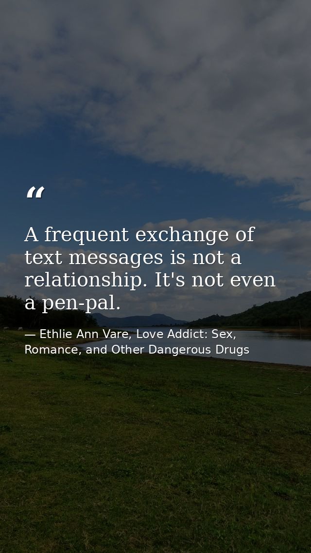 A frequent exchange of text messages is not a relationship. It's not even a pen-pal. — Ethlie Ann Vare, Love Addict: Sex, Romance, and Other Dangerous Drugs