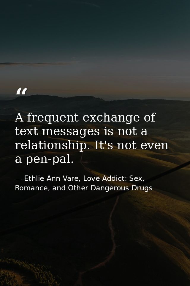 A frequent exchange of text messages is not a relationship. It's not even a pen-pal. — Ethlie Ann Vare, Love Addict: Sex, Romance, and Other Dangerous Drugs