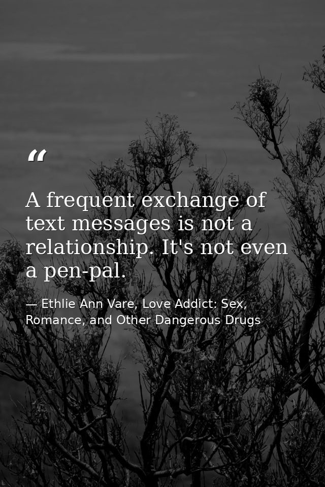 A frequent exchange of text messages is not a relationship. It's not even a pen-pal. — Ethlie Ann Vare, Love Addict: Sex, Romance, and Other Dangerous Drugs