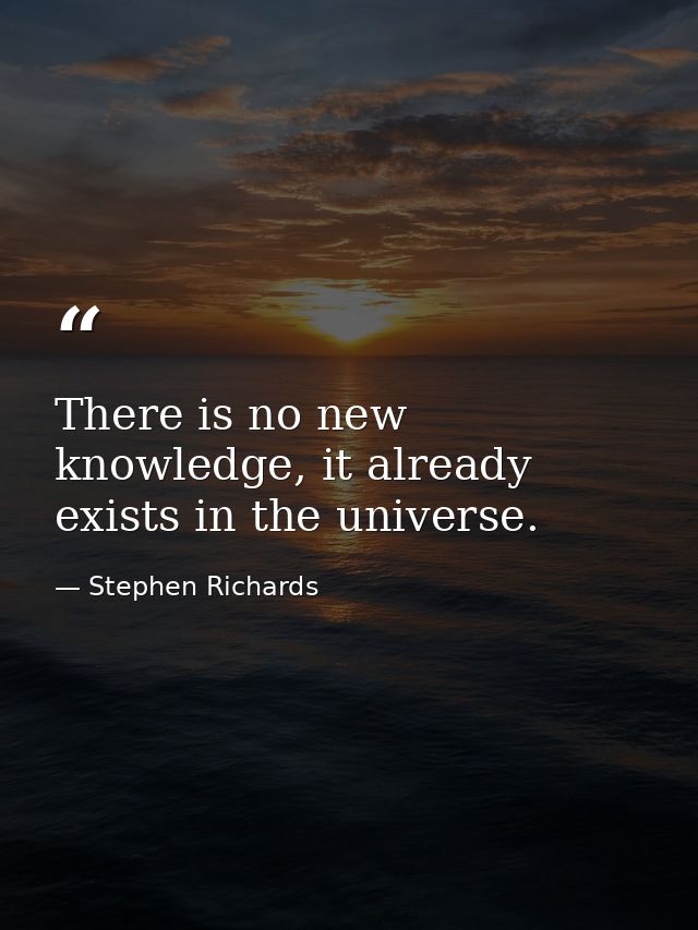 There is no new knowledge, it already exists in the universe. — Stephen Richards