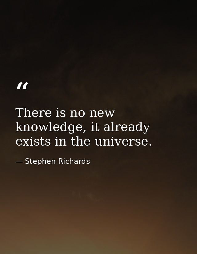 There is no new knowledge, it already exists in the universe. — Stephen Richards