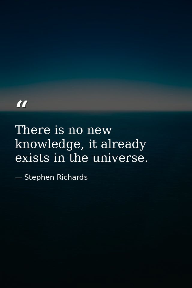 There is no new knowledge, it already exists in the universe. — Stephen Richards