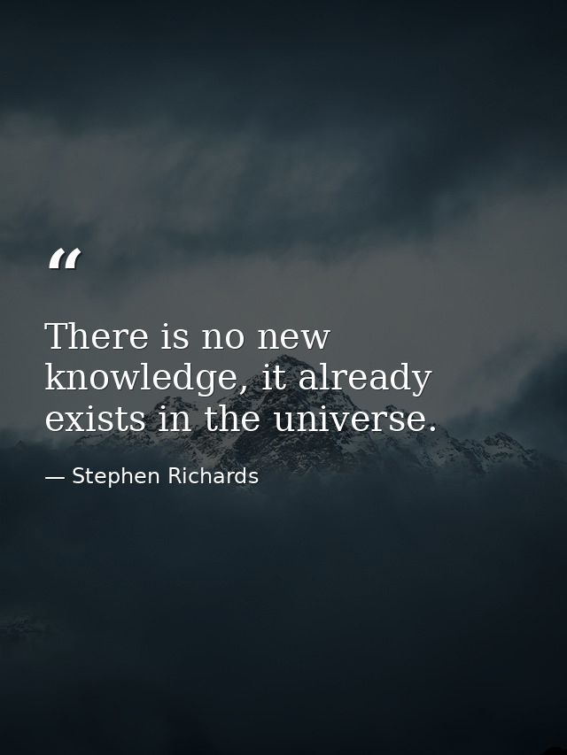 There is no new knowledge, it already exists in the universe. — Stephen Richards