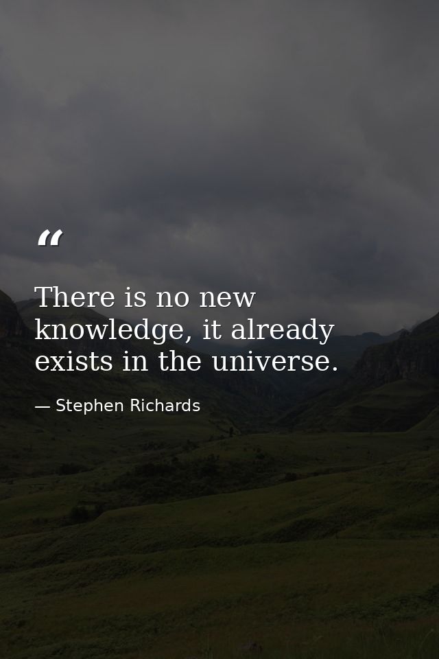 There is no new knowledge, it already exists in the universe. — Stephen Richards
