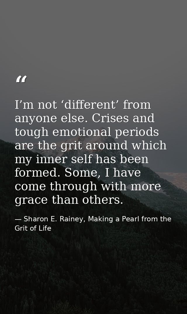 I’m not ‘different’ from anyone else. Crises and tough emotional periods are the grit around which my inner self has bee — Sharon E. Rainey, Making a Pearl from the Grit of Life