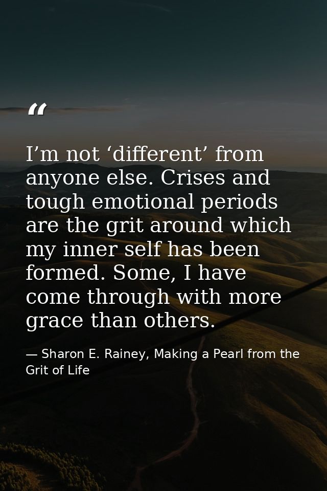 I’m not ‘different’ from anyone else. Crises and tough emotional periods are the grit around which my inner self has bee — Sharon E. Rainey, Making a Pearl from the Grit of Life