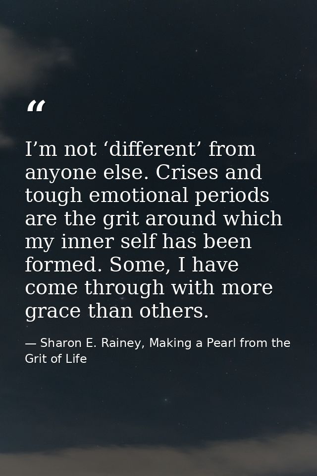 I’m not ‘different’ from anyone else. Crises and tough emotional periods are the grit around which my inner self has bee — Sharon E. Rainey, Making a Pearl from the Grit of Life