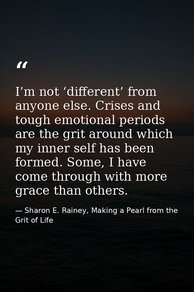 I’m not ‘different’ from anyone else. Crises and tough emotional periods are the grit around which my inner self has bee — Sharon E. Rainey, Making a Pearl from the Grit of Life
