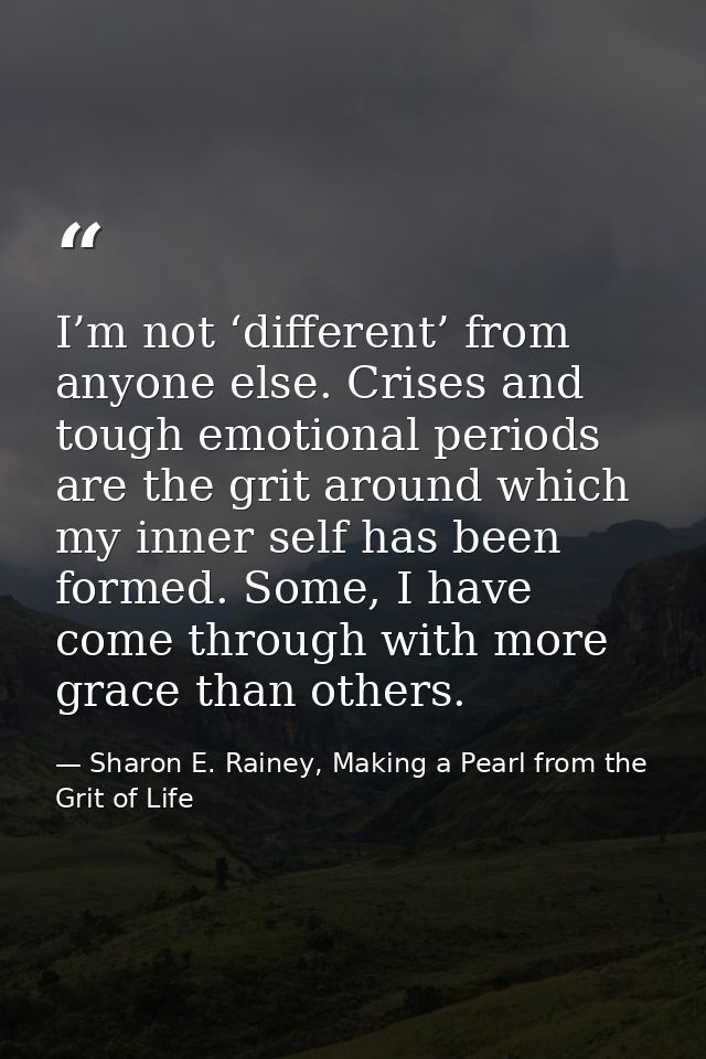 I’m not ‘different’ from anyone else. Crises and tough emotional periods are the grit around which my inner self has bee — Sharon E. Rainey, Making a Pearl from the Grit of Life