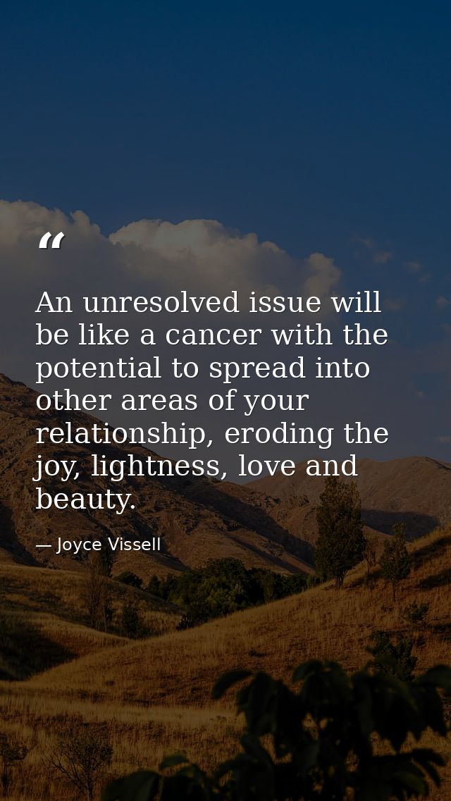 An unresolved issue will be like a cancer with the potential to spread into other areas of your relationship, eroding th — Joyce Vissell