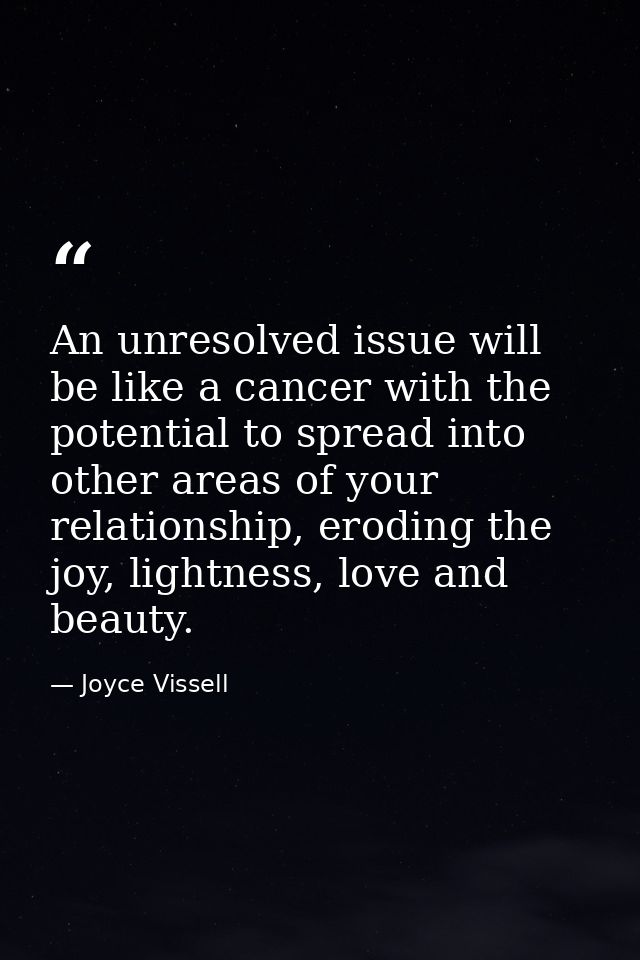 An unresolved issue will be like a cancer with the potential to spread into other areas of your relationship, eroding th — Joyce Vissell